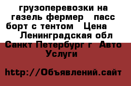 грузоперевозки на газель-фермер 5 пасс борт с тентом › Цена ­ 500 - Ленинградская обл., Санкт-Петербург г. Авто » Услуги   